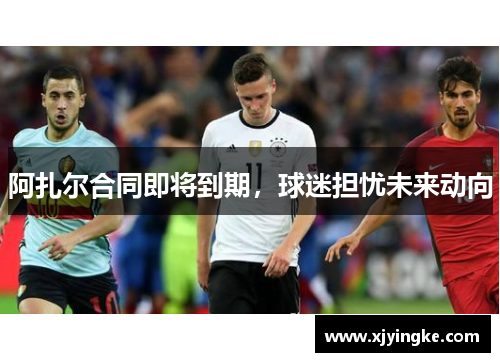 阿扎尔合同即将到期，球迷担忧未来动向